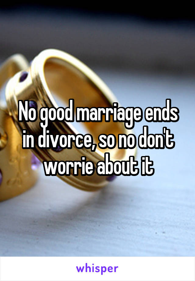No good marriage ends in divorce, so no don't worrie about it