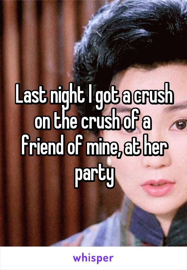 Last night I got a crush on the crush of a  friend of mine, at her party