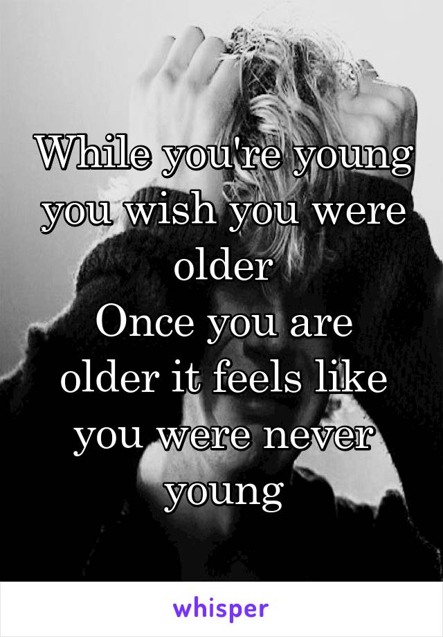 While you're young you wish you were older
Once you are older it feels like you were never young