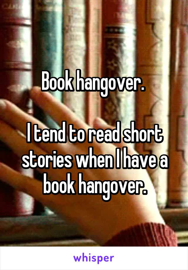 Book hangover. 

I tend to read short stories when I have a book hangover.