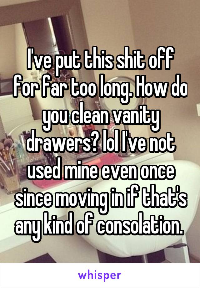 I've put this shit off for far too long. How do you clean vanity drawers? lol I've not used mine even once since moving in if that's any kind of consolation. 