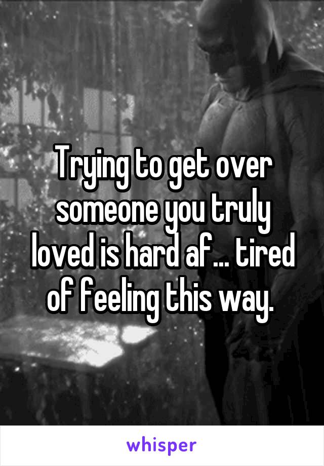 Trying to get over someone you truly loved is hard af... tired of feeling this way. 