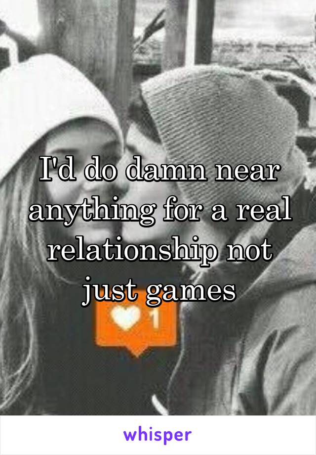 I'd do damn near anything for a real relationship not just games