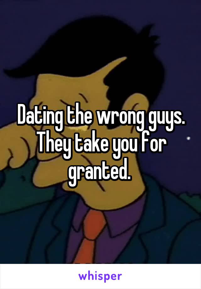 Dating the wrong guys. They take you for granted. 