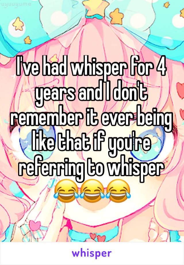 I've had whisper for 4 years and I don't remember it ever being like that if you're referring to whisper 😂😂😂