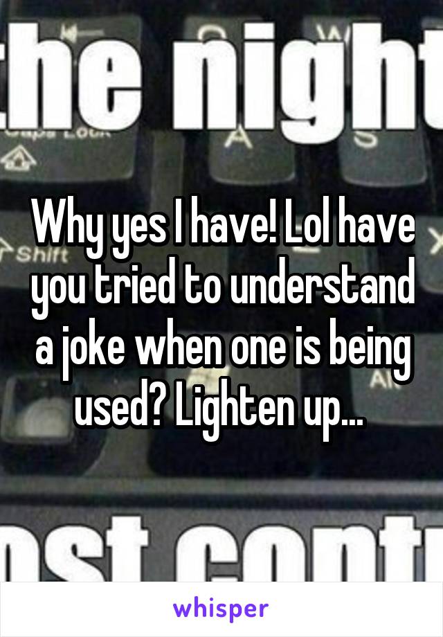 Why yes I have! Lol have you tried to understand a joke when one is being used? Lighten up... 