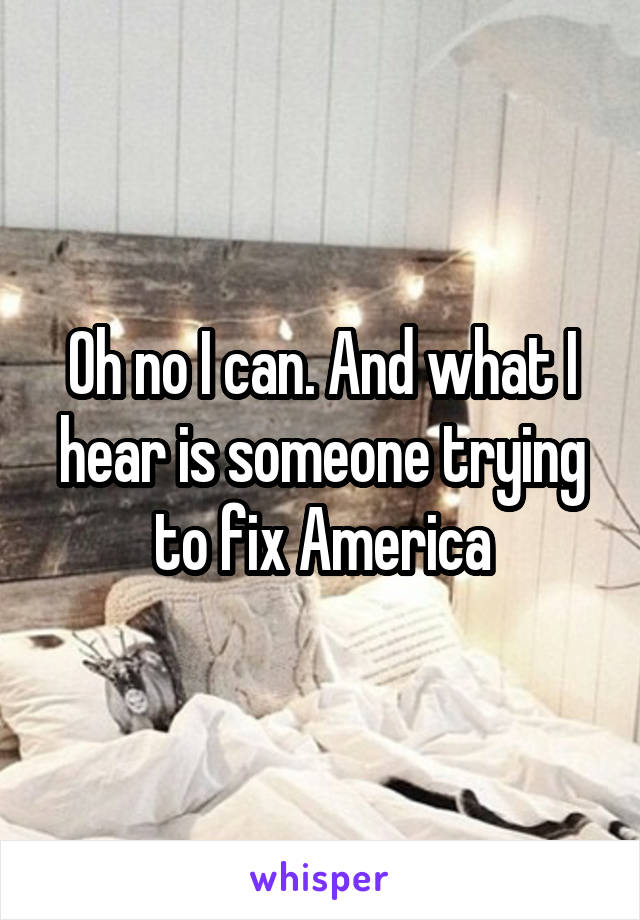 Oh no I can. And what I hear is someone trying to fix America