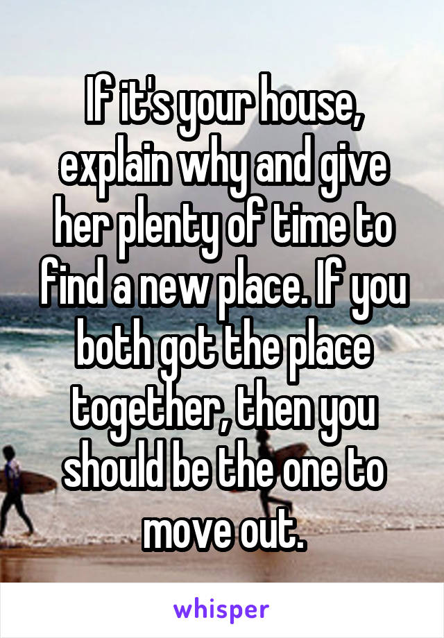 If it's your house, explain why and give her plenty of time to find a new place. If you both got the place together, then you should be the one to move out.