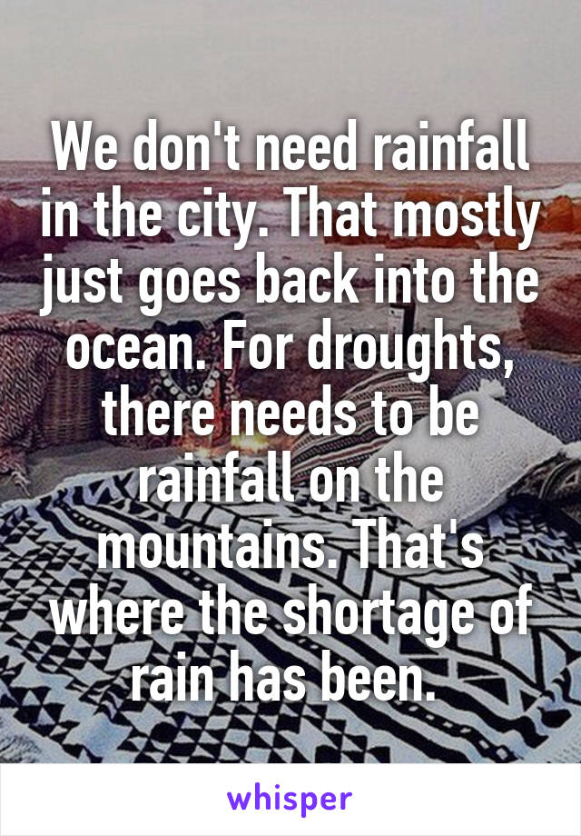 We don't need rainfall in the city. That mostly just goes back into the ocean. For droughts, there needs to be rainfall on the mountains. That's where the shortage of rain has been. 