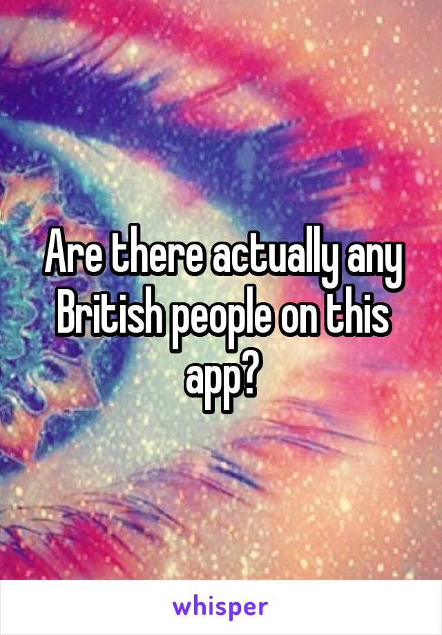 Are there actually any British people on this app?