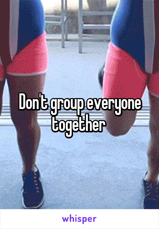 Don't group everyone together 