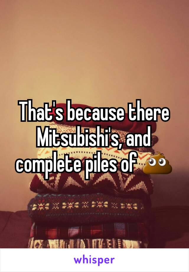 That's because there Mitsubishi's, and complete piles of 💩