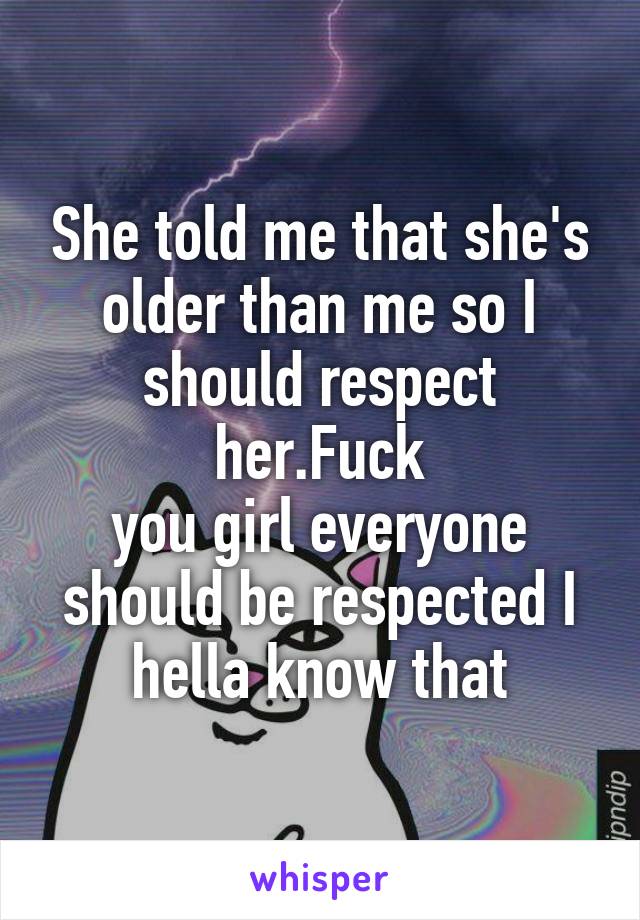 She told me that she's older than me so I should respect her.Fuck
you girl everyone should be respected I hella know that