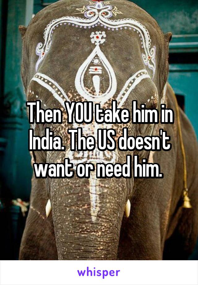 Then YOU take him in India. The US doesn't want or need him. 