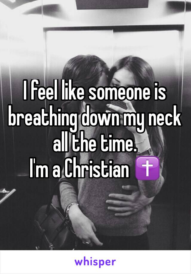 I feel like someone is breathing down my neck all the time. 
I'm a Christian ✝️