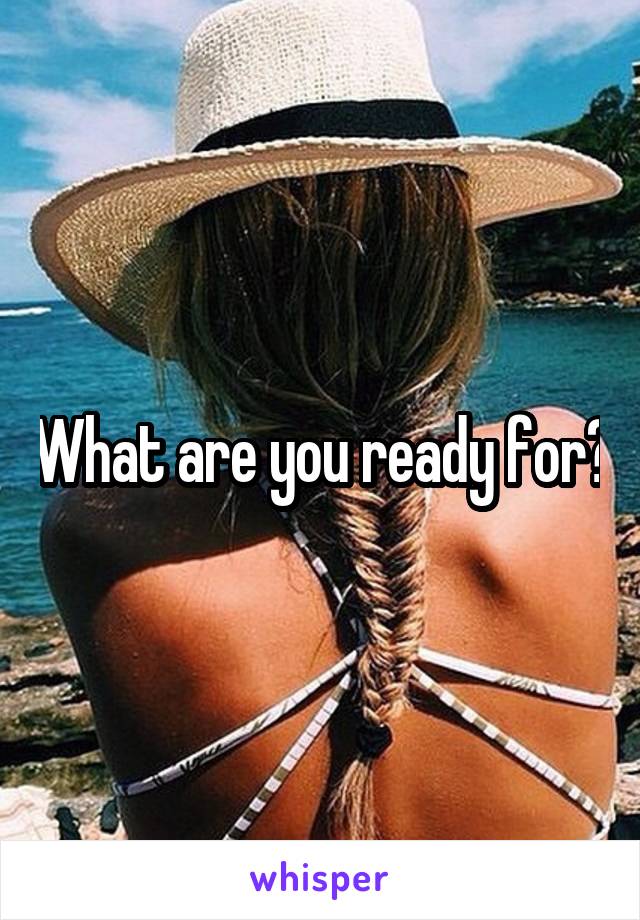 What are you ready for?