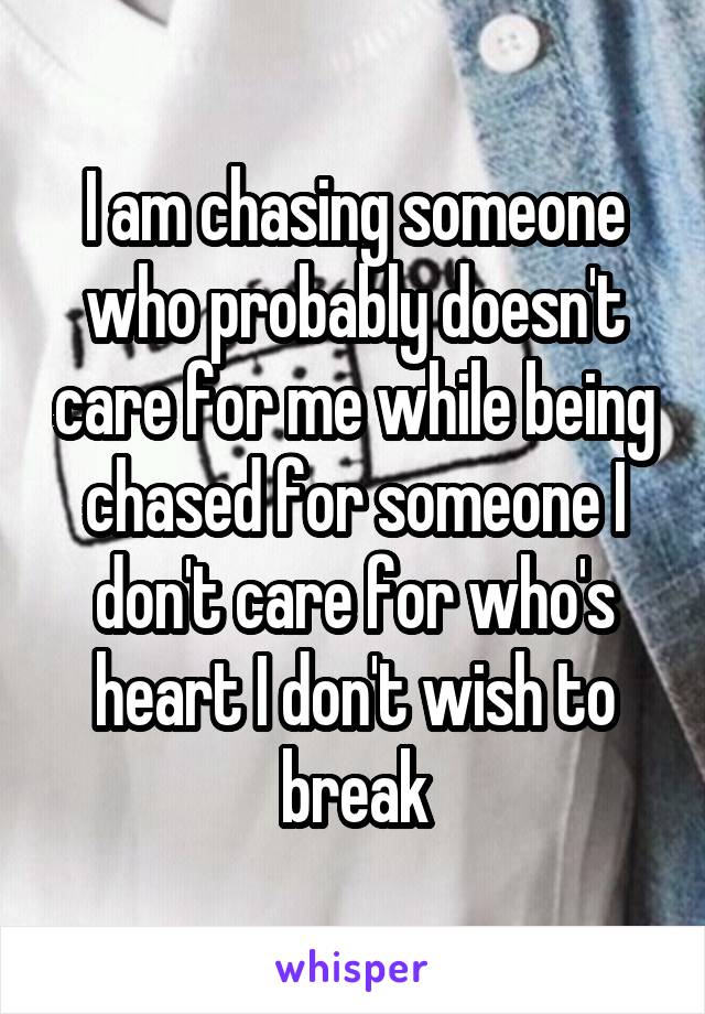 I am chasing someone who probably doesn't care for me while being chased for someone I don't care for who's heart I don't wish to break