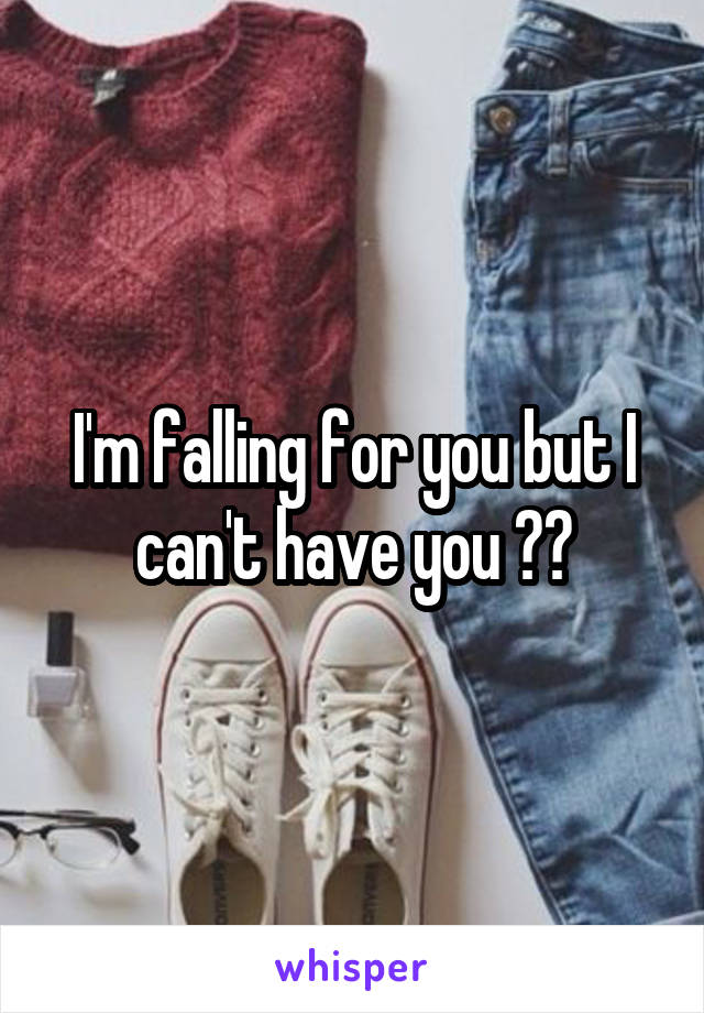 I'm falling for you but I can't have you ðŸ˜žðŸ’”