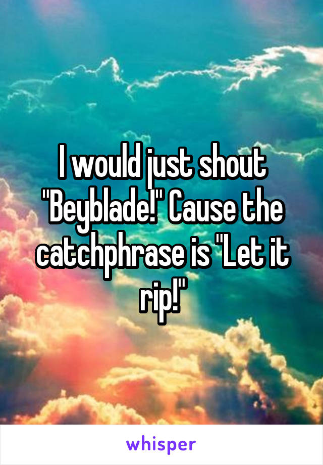 I would just shout "Beyblade!" Cause the catchphrase is "Let it rip!"