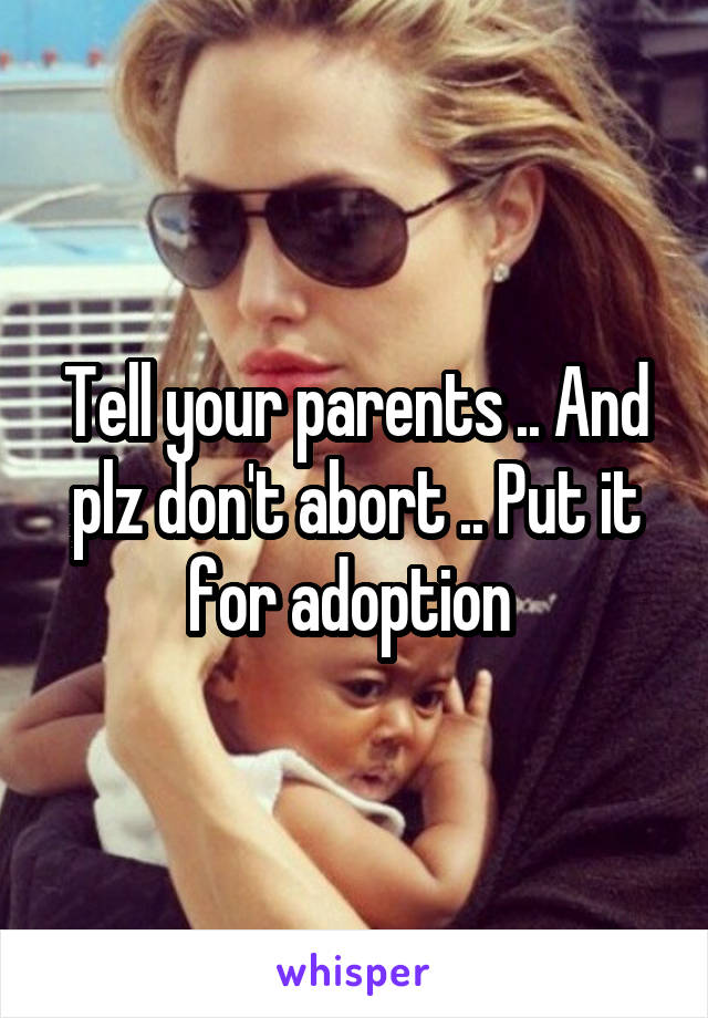 Tell your parents .. And plz don't abort .. Put it for adoption 