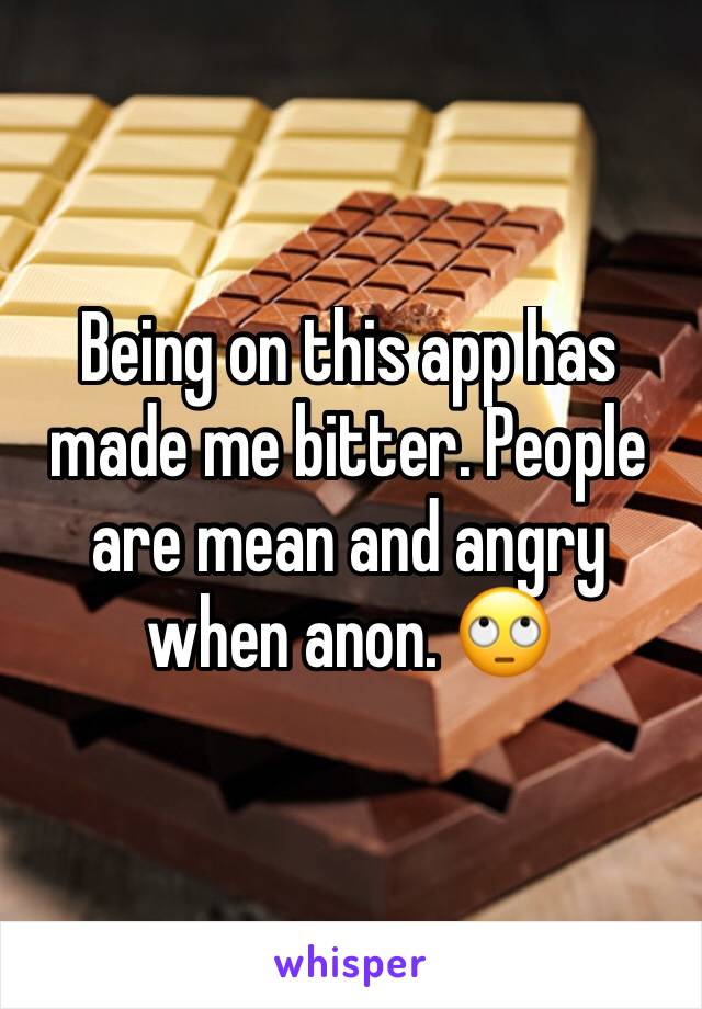 Being on this app has made me bitter. People are mean and angry when anon. 🙄