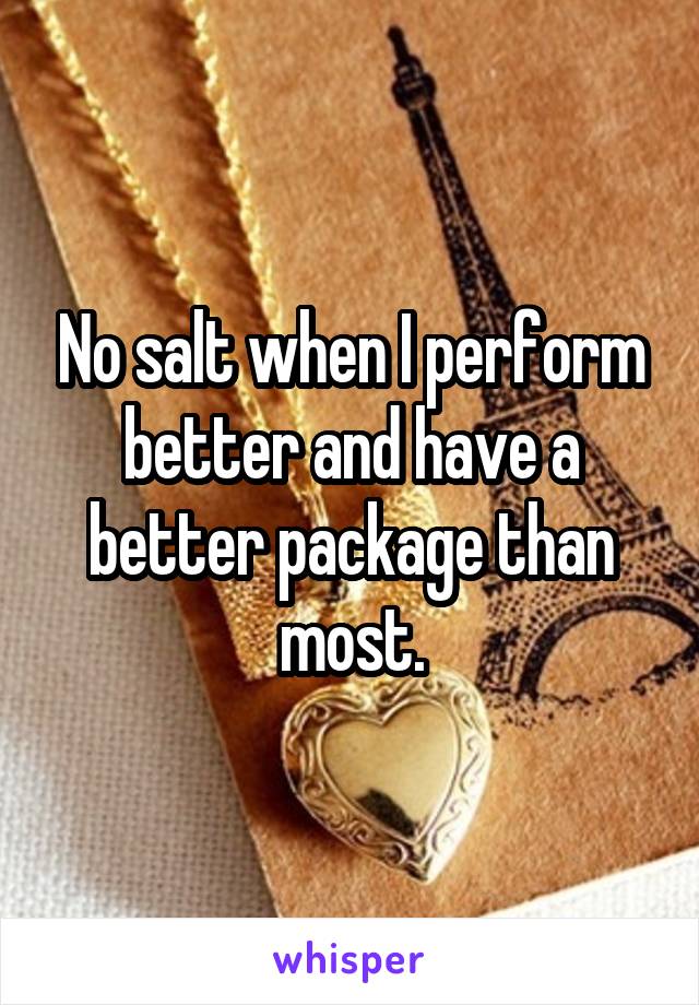 No salt when I perform better and have a better package than most.