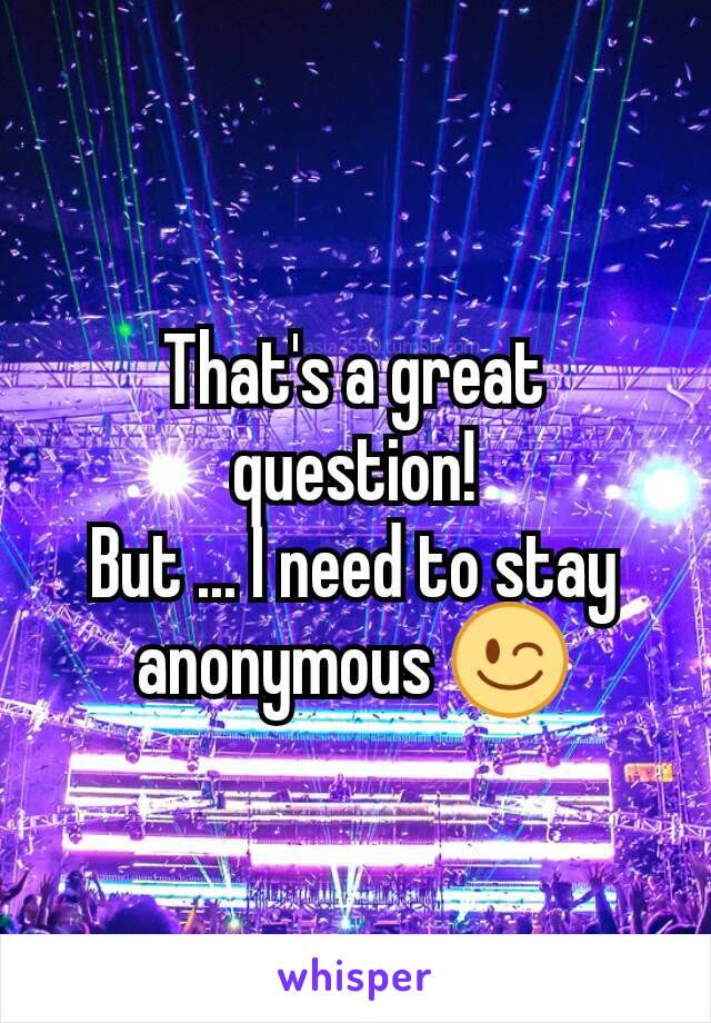 That's a great question!
But ... I need to stay anonymous 😉