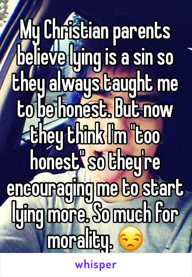 My Christian parents believe lying is a sin so they always taught me to be honest. But now they think I'm "too honest" so they're encouraging me to start lying more. So much for morality. 😒