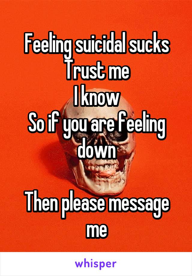 Feeling suicidal sucks
Trust me
I know
So if you are feeling down

Then please message me