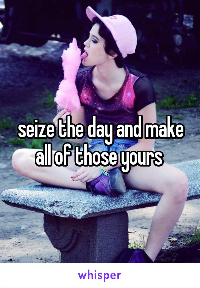 seize the day and make all of those yours 