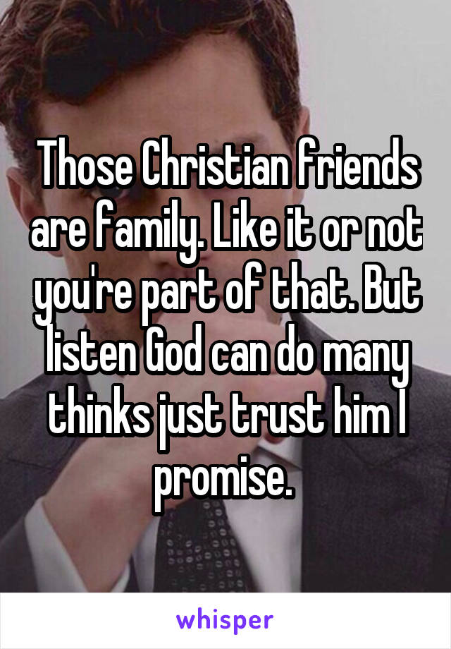 Those Christian friends are family. Like it or not you're part of that. But listen God can do many thinks just trust him I promise. 