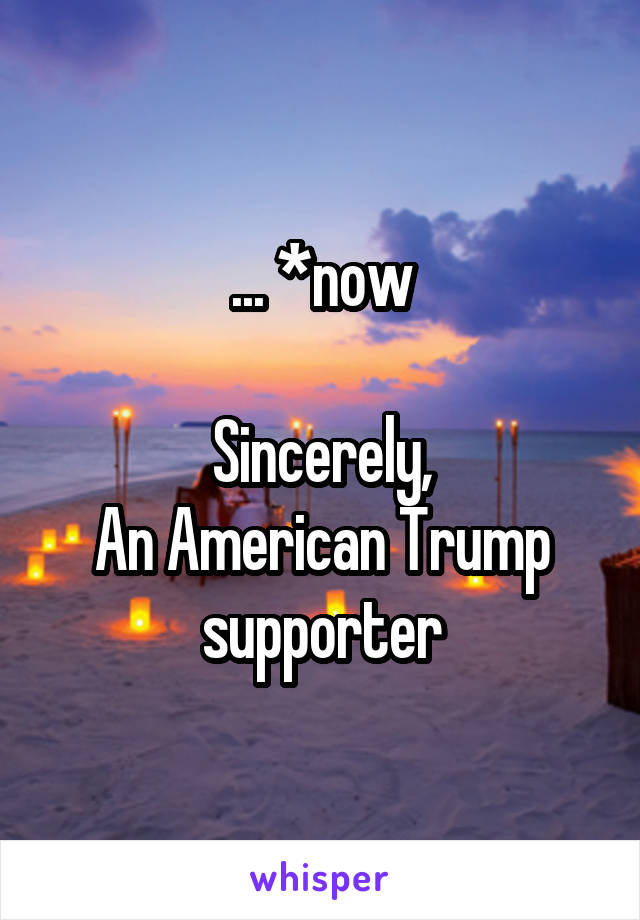 ... *now

Sincerely,
An American Trump supporter