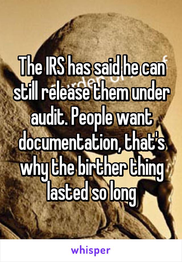 The IRS has said he can still release them under audit. People want documentation, that's why the birther thing lasted so long
