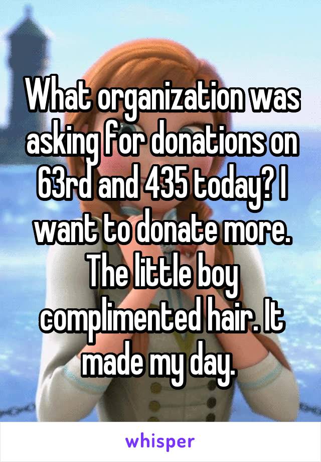 What organization was asking for donations on 63rd and 435 today? I want to donate more. The little boy complimented hair. It made my day. 