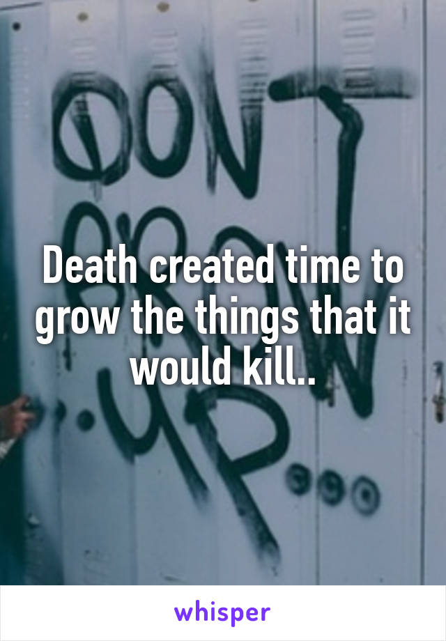 Death created time to grow the things that it would kill..