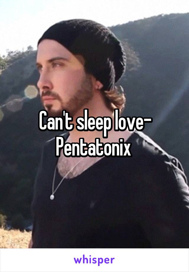 Can't sleep love- Pentatonix 