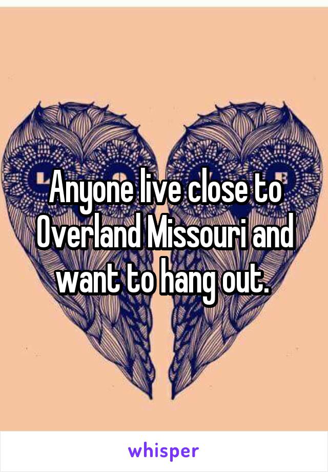 Anyone live close to Overland Missouri and want to hang out. 