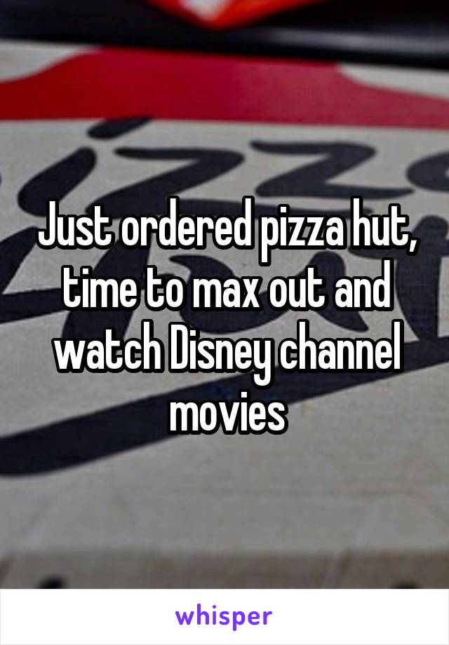 Just ordered pizza hut, time to max out and watch Disney channel movies