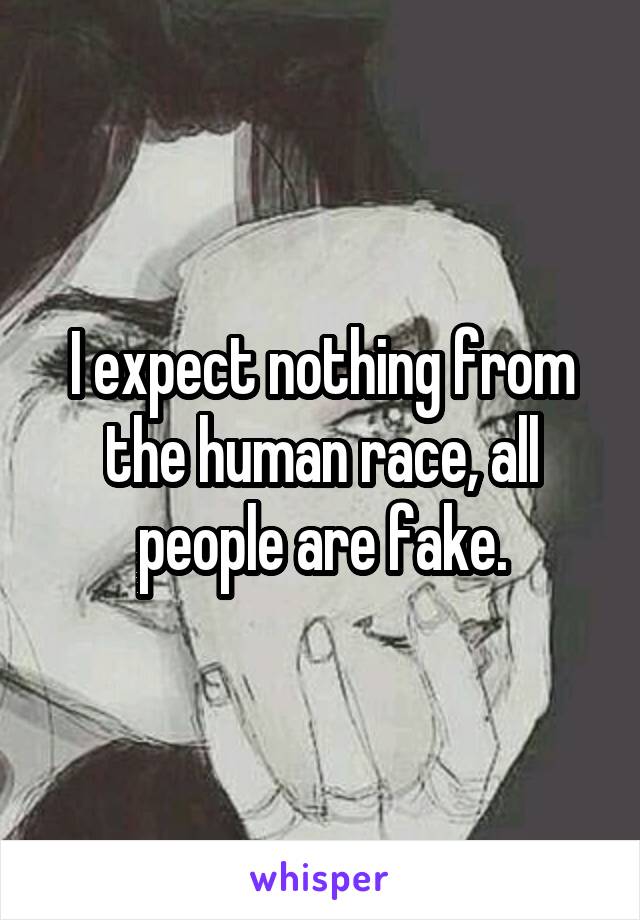 I expect nothing from the human race, all people are fake.