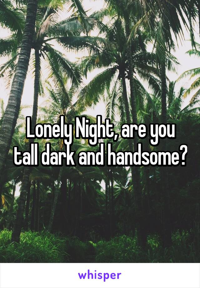 Lonely Night, are you tall dark and handsome?