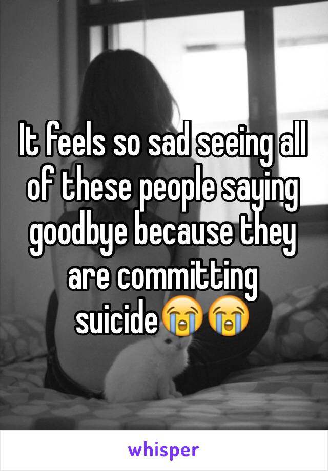 It feels so sad seeing all of these people saying goodbye because they are committing suicide😭😭