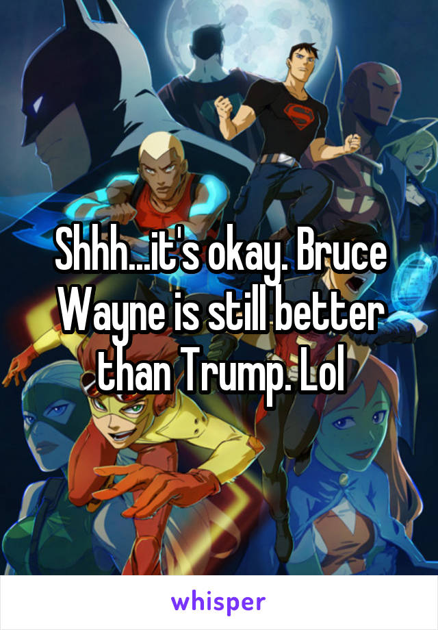 Shhh...it's okay. Bruce Wayne is still better than Trump. Lol