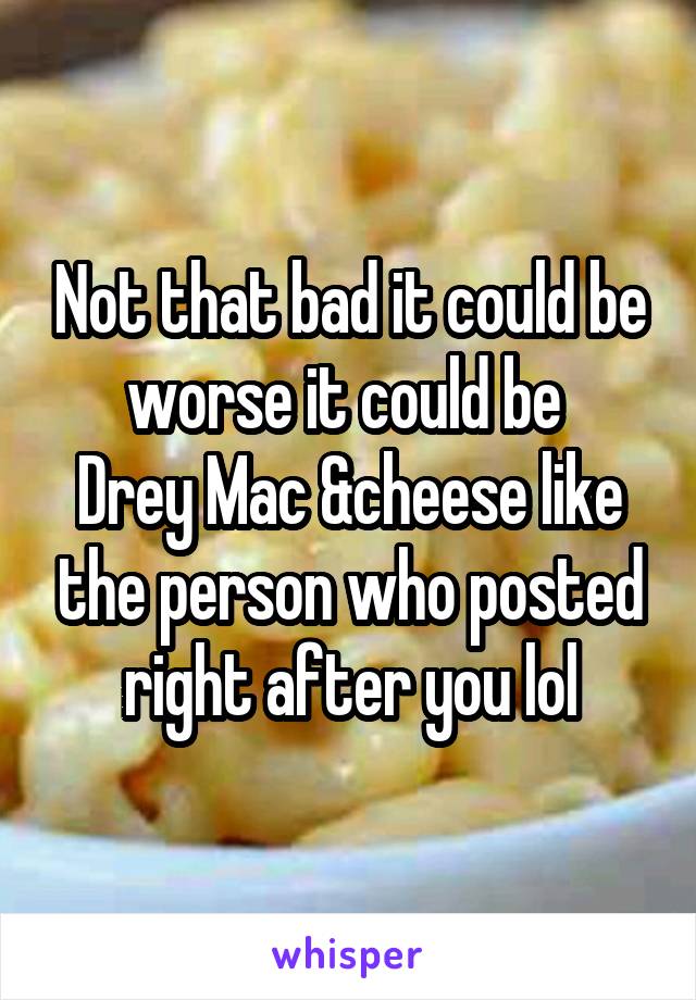 Not that bad it could be worse it could be 
Drey Mac &cheese like the person who posted right after you lol