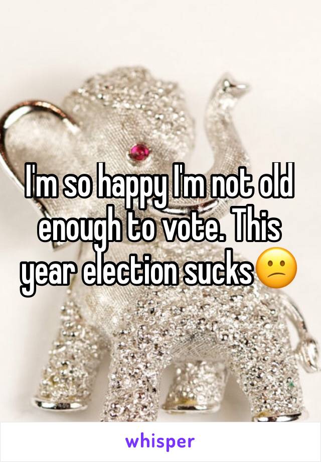 I'm so happy I'm not old enough to vote. This year election sucks😕