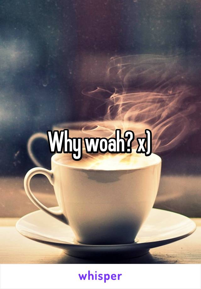 Why woah? x) 