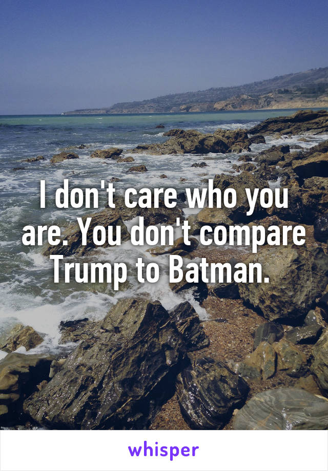 I don't care who you are. You don't compare Trump to Batman. 