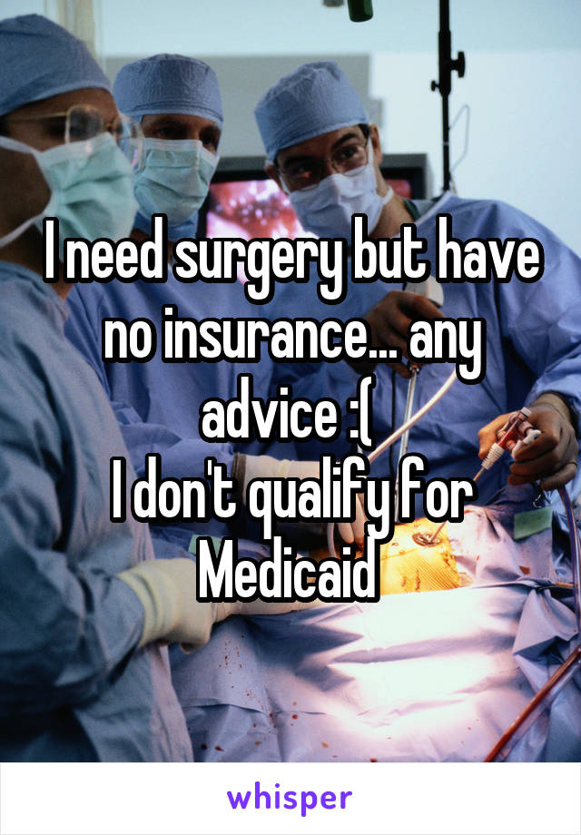 I need surgery but have no insurance... any advice :( 
I don't qualify for Medicaid 