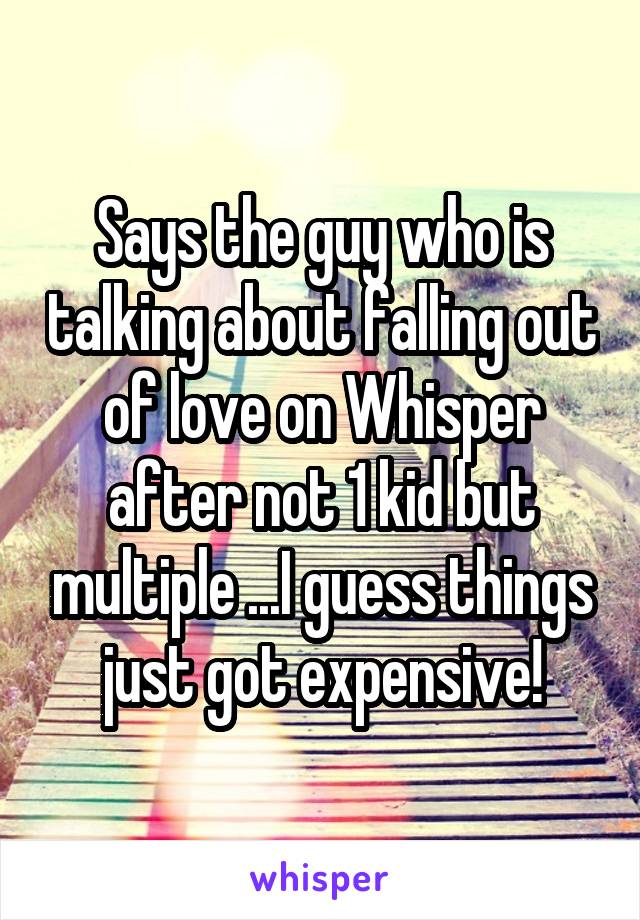 Says the guy who is talking about falling out of love on Whisper after not 1 kid but multiple ...I guess things just got expensive!