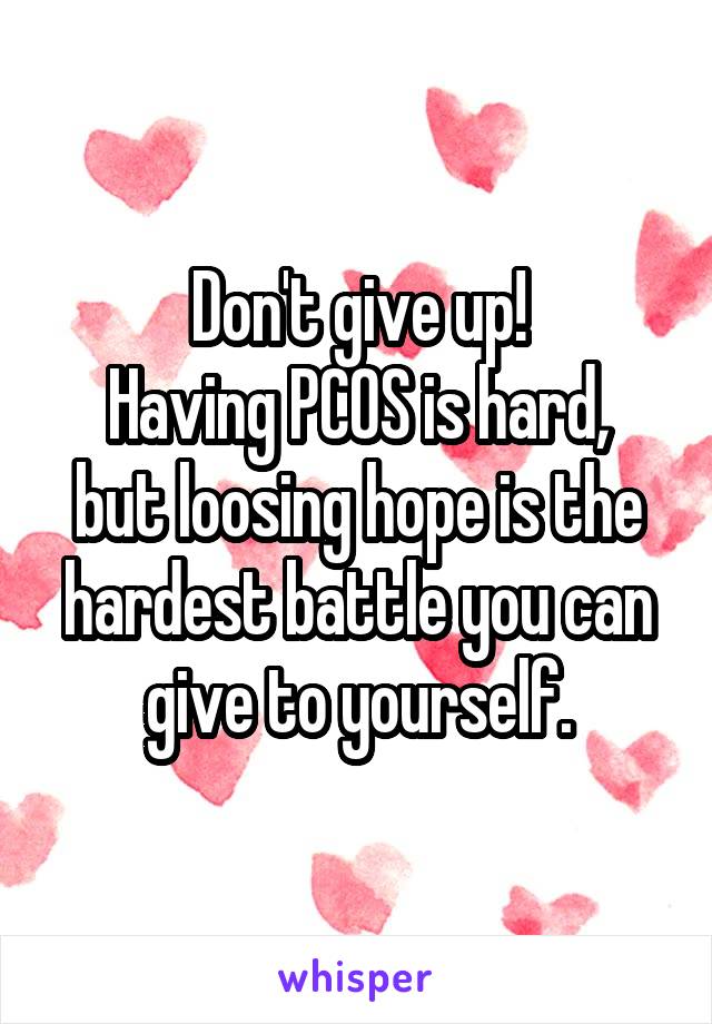 Don't give up!
Having PCOS is hard, but loosing hope is the hardest battle you can give to yourself.