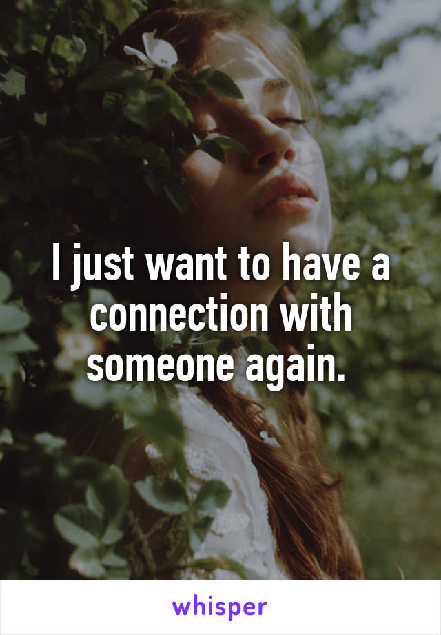 I just want to have a connection with someone again. 
